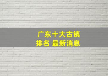 广东十大古镇排名 最新消息